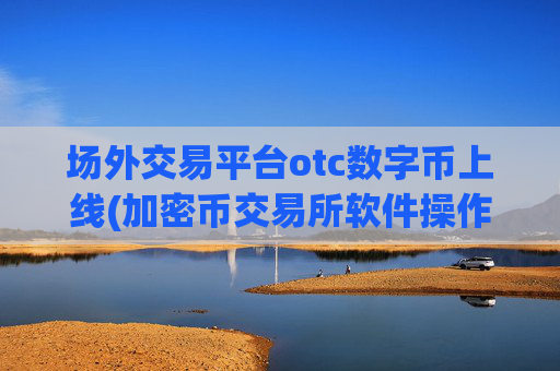 场外交易平台otc数字币上线(加密币交易所软件操作注意事项)