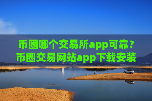 币圈哪个交易所app可靠？币圈交易网站app下载安装