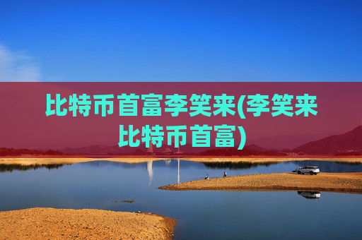 比特币首富李笑来(李笑来比特币首富)