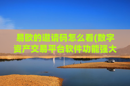 易欧的邀请码怎么看(数字资产交易平台软件功能强大)