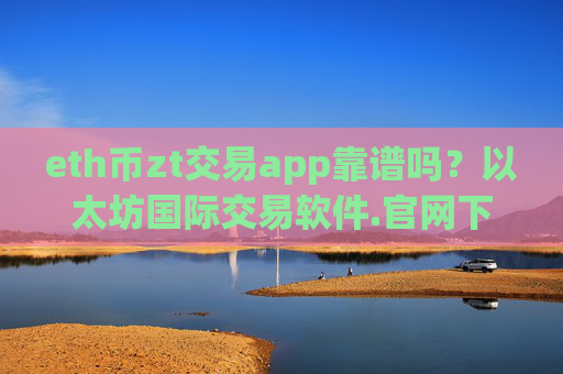 eth币zt交易app靠谱吗？以太坊国际交易软件.官网下载.中国