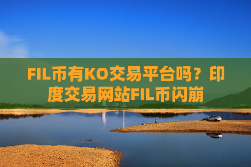 FIL币有KO交易平台吗？印度交易网站FIL币闪崩