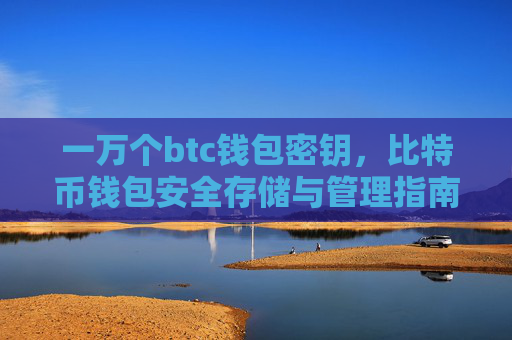 一万个btc钱包密钥，比特币钱包安全存储与管理指南