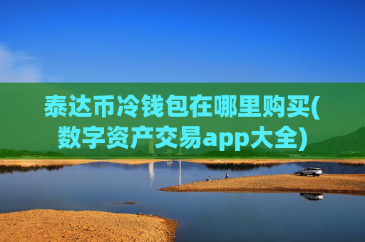 泰达币冷钱包在哪里购买(数字资产交易app大全)