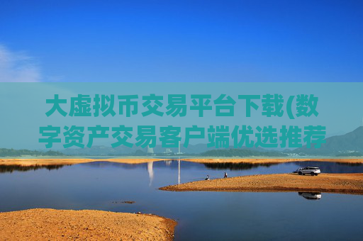 大虚拟币交易平台下载(数字资产交易客户端优选推荐)