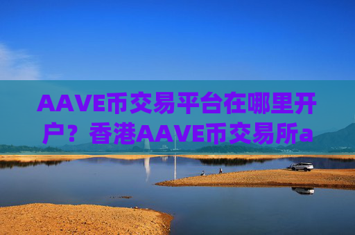 AAVE币交易平台在哪里开户？香港AAVE币交易所app下载有哪些