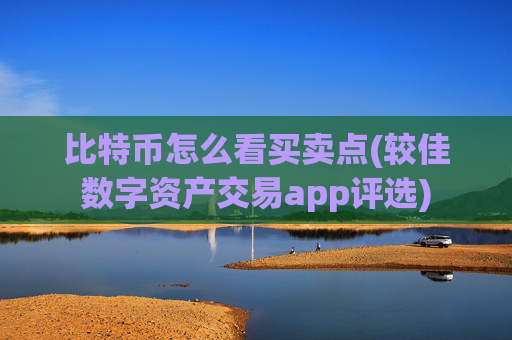比特币怎么看买卖点(较佳数字资产交易app评选)