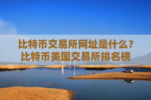 比特币交易所网址是什么?比特币美国交易所排名榜