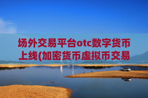 场外交易平台otc数字货币上线(加密货币虚拟币交易所)
