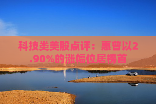科技类美股点评：惠普以2.90%的涨幅位居榜首