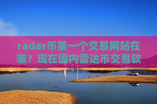 radar币第一个交易网站在哪？现在国内雷达币交易软件下载