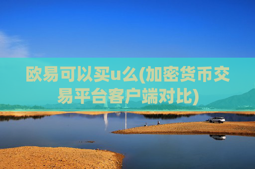 欧易可以买u么(加密货币交易平台客户端对比)