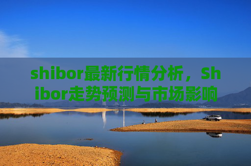 shibor最新行情分析，Shibor走势预测与市场影响