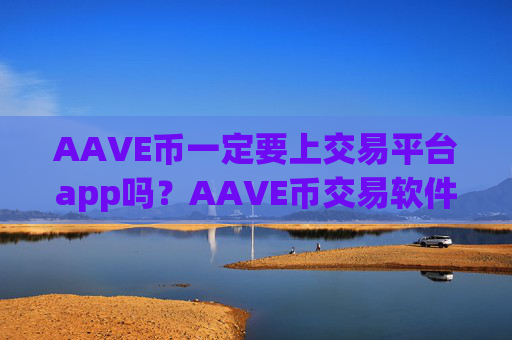 AAVE币一定要上交易平台app吗？AAVE币交易软件下载是真是假