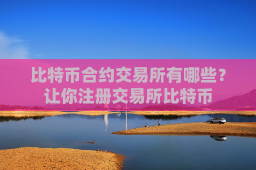 比特币合约交易所有哪些？让你注册交易所比特币