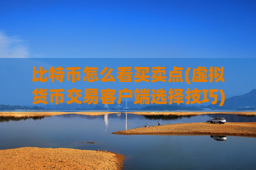 比特币怎么看买卖点(虚拟货币交易客户端选择技巧)