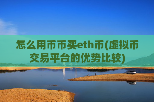 怎么用币币买eth币(虚拟币交易平台的优势比较)