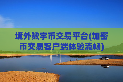 境外数字币交易平台(加密币交易客户端体验流畅)