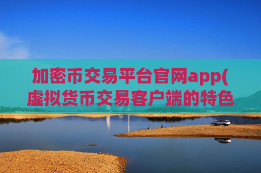 加密币交易平台官网app(虚拟货币交易客户端的特色介绍)