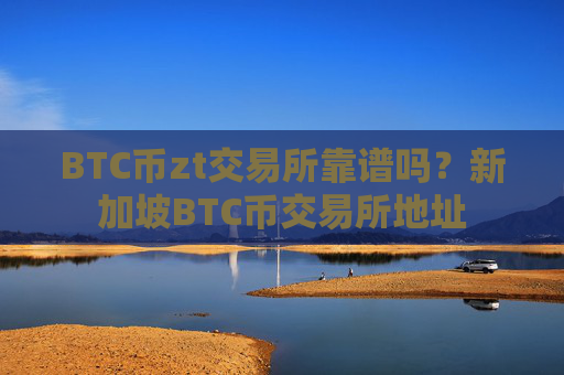 BTC币zt交易所靠谱吗？新加坡BTC币交易所地址