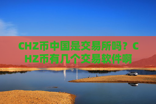 CHZ币中国是交易所吗？CHZ币有几个交易软件啊