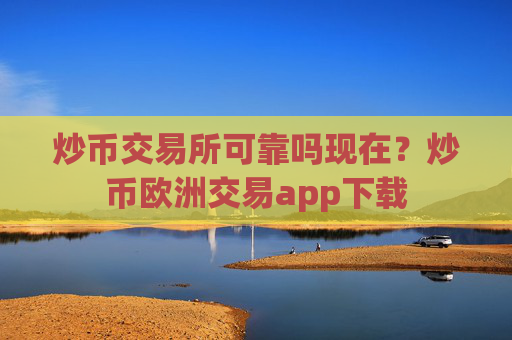 炒币交易所可靠吗现在？炒币欧洲交易app下载