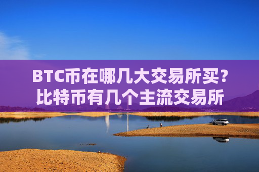 BTC币在哪几大交易所买？比特币有几个主流交易所