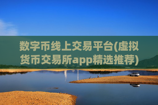 数字币线上交易平台(虚拟货币交易所app精选推荐)