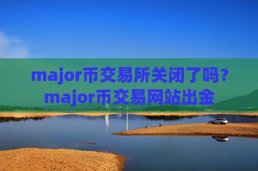 major币交易所关闭了吗？major币交易网站出金