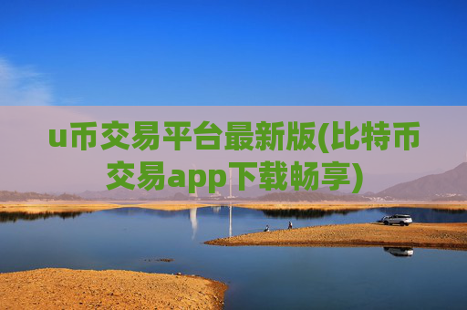 u币交易平台最新版(比特币交易app下载畅享)