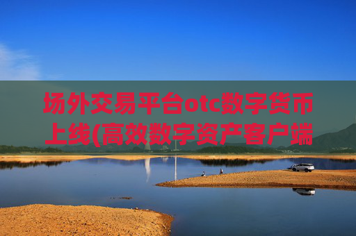 场外交易平台otc数字货币上线(高效数字资产客户端)