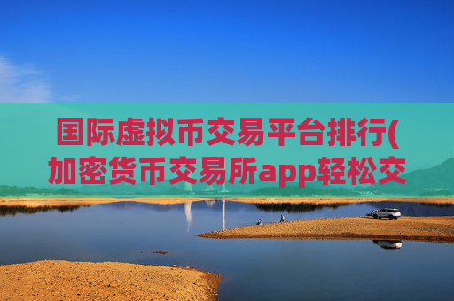 国际虚拟币交易平台排行(加密货币交易所app轻松交易)