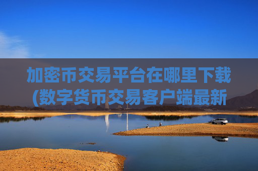 加密币交易平台在哪里下载(数字货币交易客户端最新版)