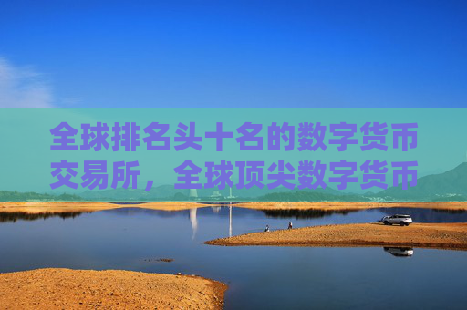 全球排名头十名的数字货币交易所，全球顶尖数字货币交易平台