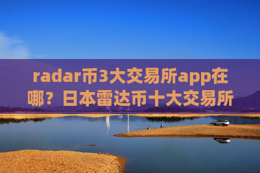 radar币3大交易所app在哪？日本雷达币十大交易所