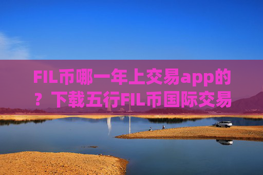 FIL币哪一年上交易app的？下载五行FIL币国际交易平台app