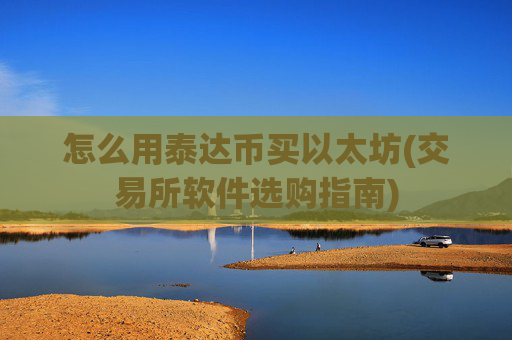 怎么用泰达币买以太坊(交易所软件选购指南)