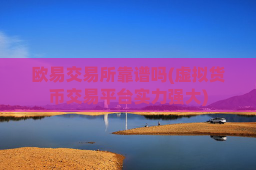 欧易交易所靠谱吗(虚拟货币交易平台实力强大)