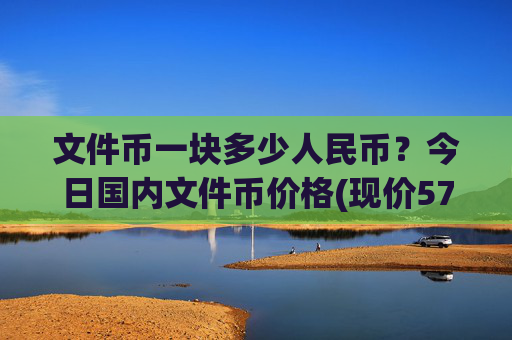 文件币一块多少人民币？今日国内文件币价格(现价57.3637元)