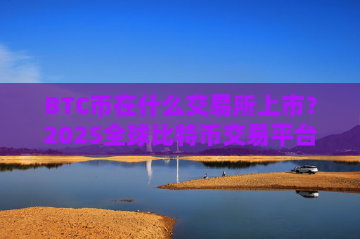 BTC币在什么交易所上市？2025全球比特币交易平台排名