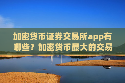 加密货币证券交易所app有哪些？加密货币最大的交易所