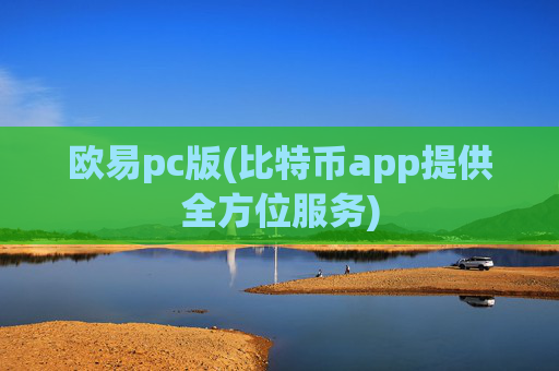 欧易pc版(比特币app提供全方位服务)