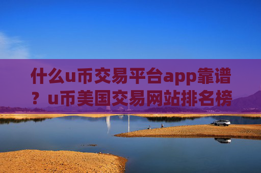 什么u币交易平台app靠谱？u币美国交易网站排名榜