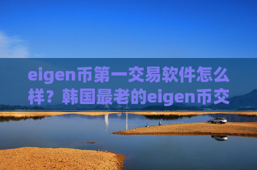 eigen币第一交易软件怎么样？韩国最老的eigen币交易app