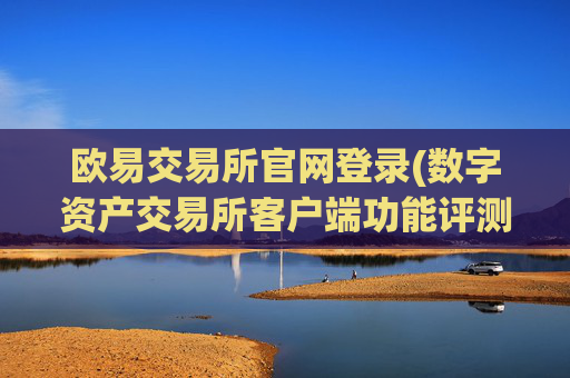 欧易交易所官网登录(数字资产交易所客户端功能评测)