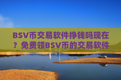 BSV币交易软件挣钱吗现在？免费领BSV币的交易软件