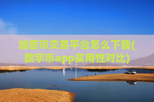 加密币交易平台怎么下载(数字币app实用性对比)