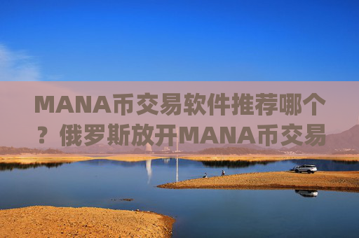 MANA币交易软件推荐哪个？俄罗斯放开MANA币交易app下载
