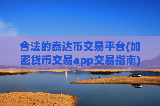 合法的泰达币交易平台(加密货币交易app交易指南)