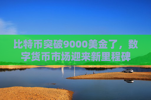 比特币突破9000美金了，数字货币市场迎来新里程碑